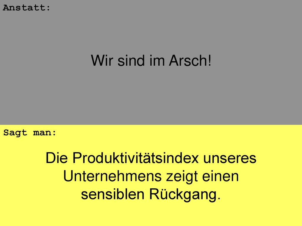 Wir sind im Arsch! Anstatt: Die Produktivitätsindex unseres Unternehmens zeigt einen sensiblen Rückgang.