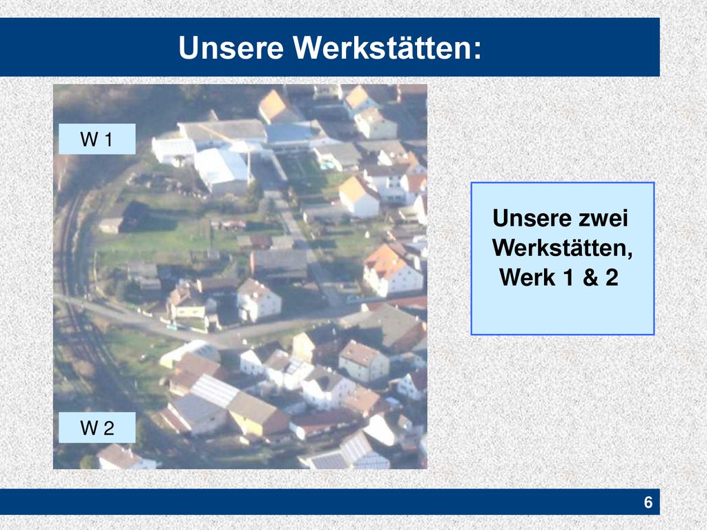 Unsere Werkstätten: W 1 Unsere zwei Werkstätten, Werk 1 & 2 W 2 6