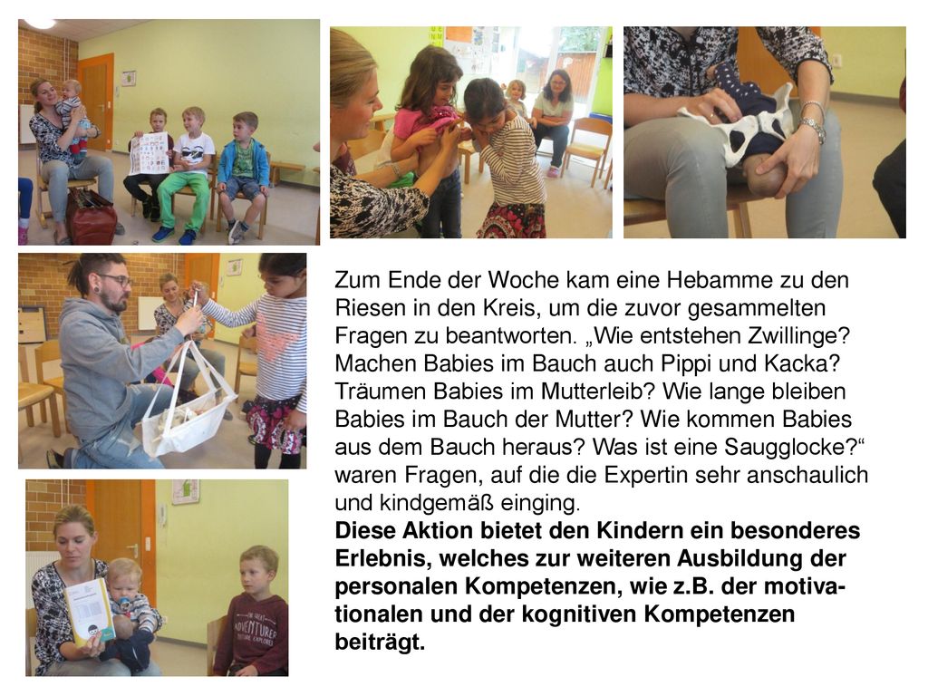 Zum Ende der Woche kam eine Hebamme zu den Riesen in den Kreis, um die zuvor gesammelten Fragen zu beantworten. „Wie entstehen Zwillinge Machen Babies im Bauch auch Pippi und Kacka Träumen Babies im Mutterleib Wie lange bleiben