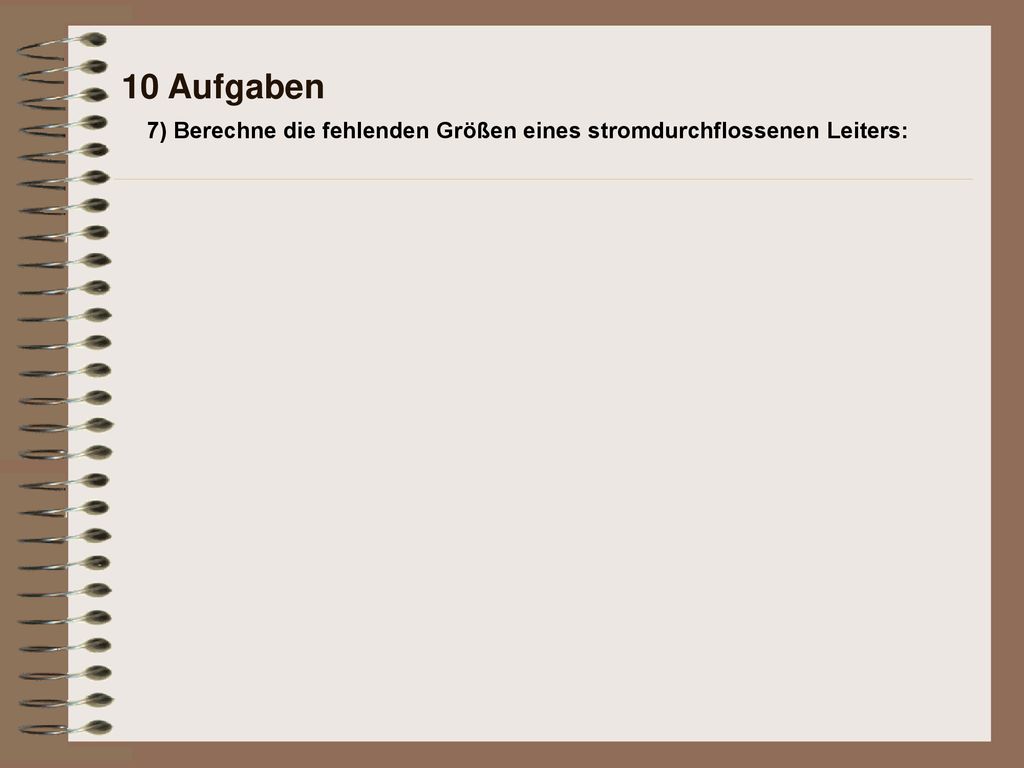 10 Aufgaben 7) Berechne die fehlenden Größen eines stromdurchflossenen Leiters: