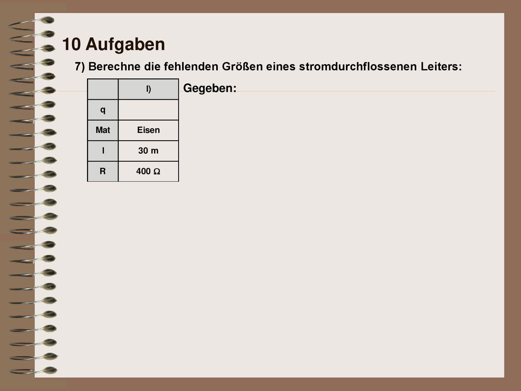 10 Aufgaben 7) Berechne die fehlenden Größen eines stromdurchflossenen Leiters: Gegeben: