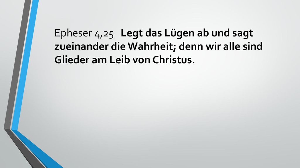 Epheser 4,25 Legt das Lügen ab und sagt zueinander die Wahrheit; denn wir alle sind Glieder am Leib von Christus.