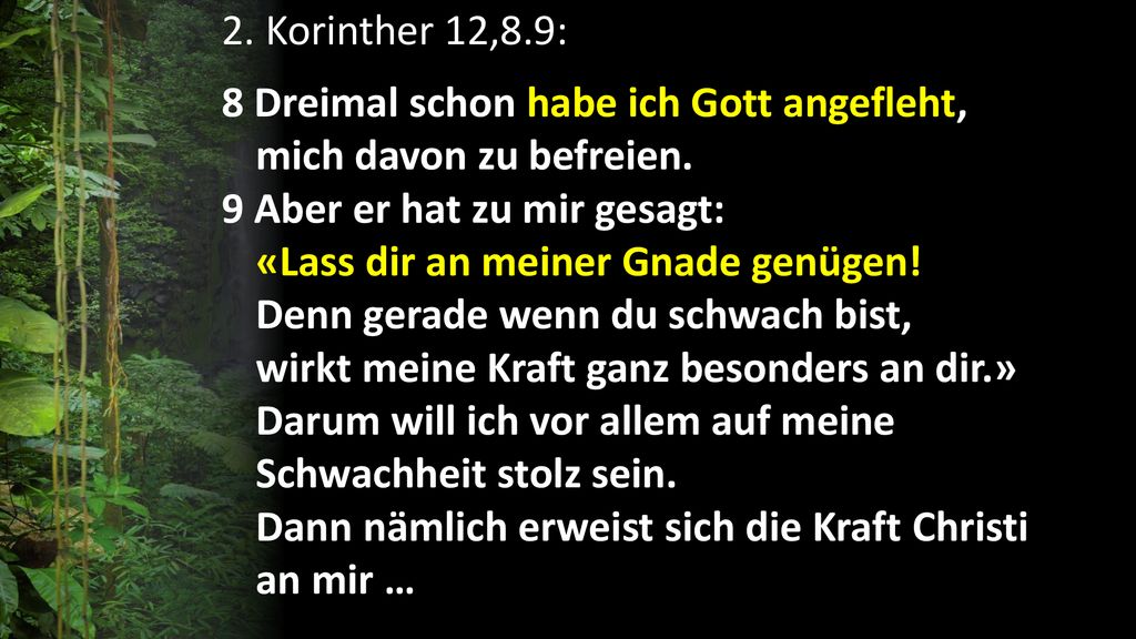 2. Korinther 12,8.9: 8 Dreimal schon habe ich Gott angefleht, mich davon zu befreien.