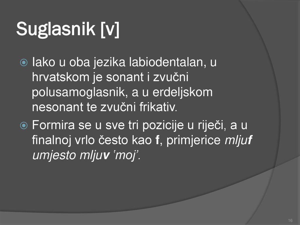 Suglasnik [v] Iako u oba jezika labiodentalan, u hrvatskom je sonant i zvučni polusamoglasnik, a u erdeljskom nesonant te zvučni frikativ.