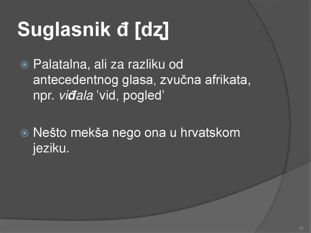Suglasnik đ [dʐ] Palatalna, ali za razliku od antecedentnog glasa, zvučna afrikata, npr. viđala ʽvid, pogled’