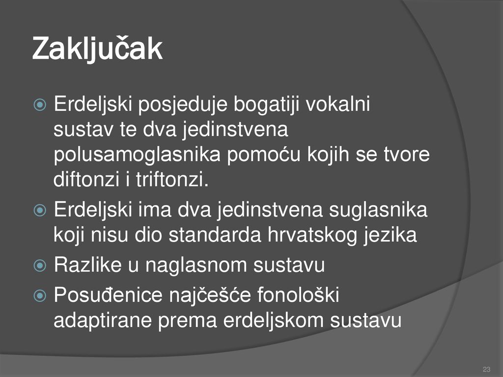 Zaključak Erdeljski posjeduje bogatiji vokalni sustav te dva jedinstvena polusamoglasnika pomoću kojih se tvore diftonzi i triftonzi.