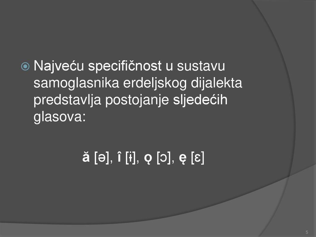 Najveću specifičnost u sustavu samoglasnika erdeljskog dijalekta predstavlja postojanje sljedećih glasova: