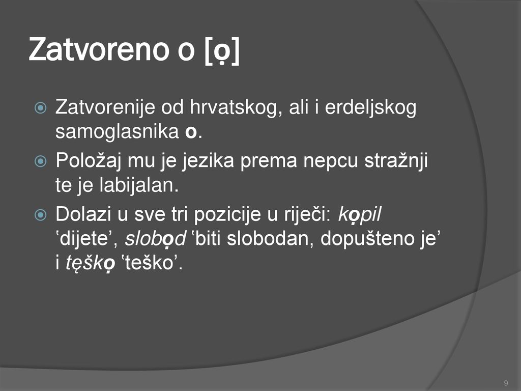Zatvoreno o [ọ] Zatvorenije od hrvatskog, ali i erdeljskog samoglasnika o. Položaj mu je jezika prema nepcu stražnji te je labijalan.