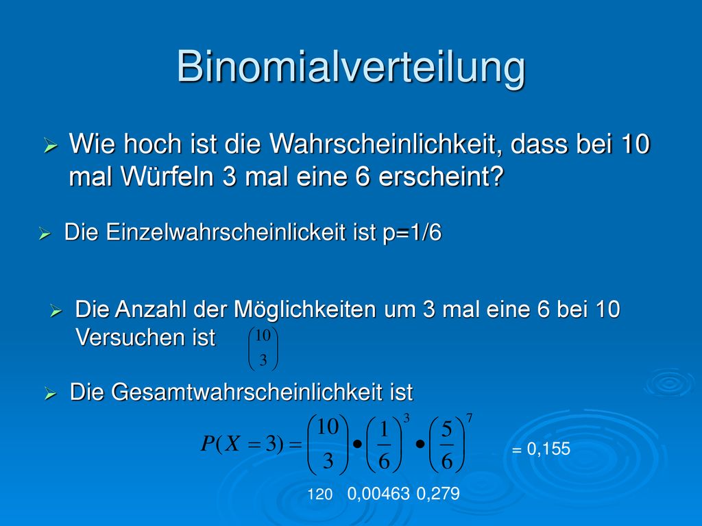 Binomialverteilung Wie hoch ist die Wahrscheinlichkeit, dass bei 10 mal Würfeln 3 mal eine 6 erscheint