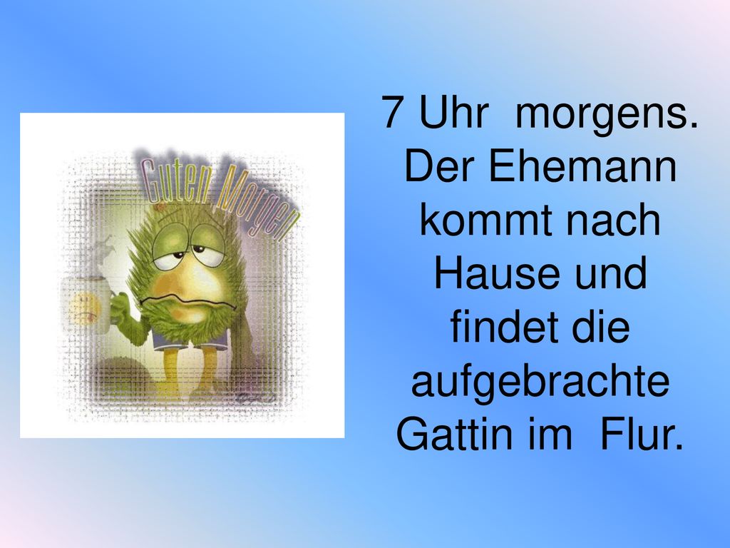 7 Uhr morgens. Der Ehemann kommt nach Hause und findet die aufgebrachte Gattin im Flur.