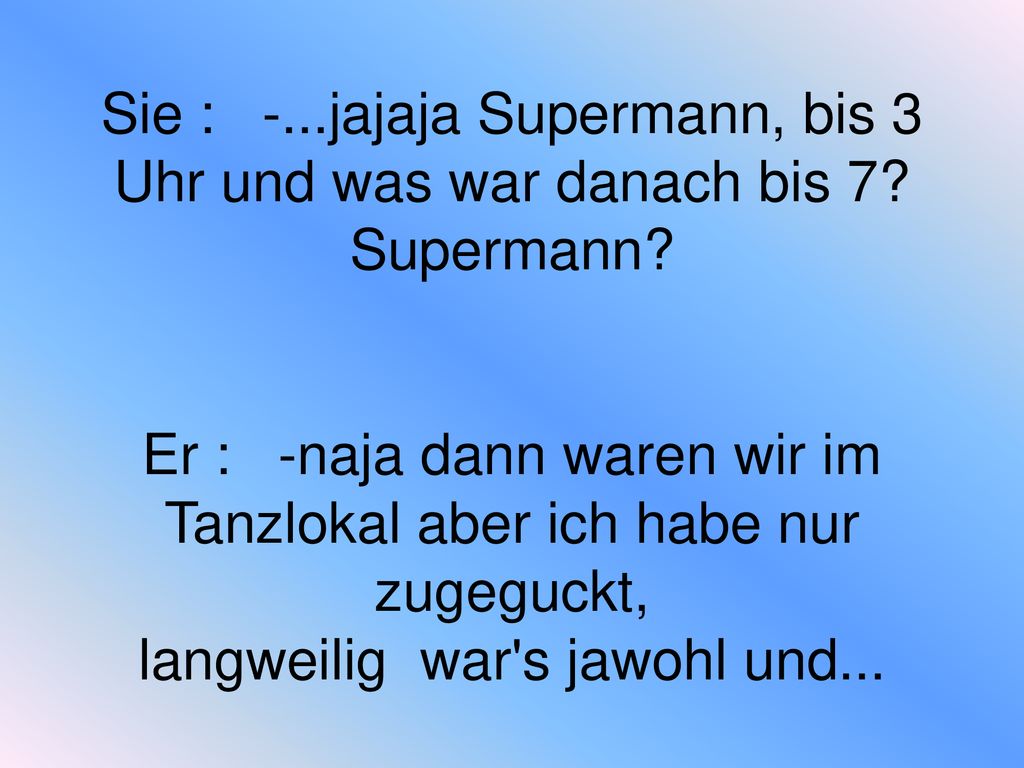 Sie : -. jajaja Supermann, bis 3 Uhr und was war danach bis 7