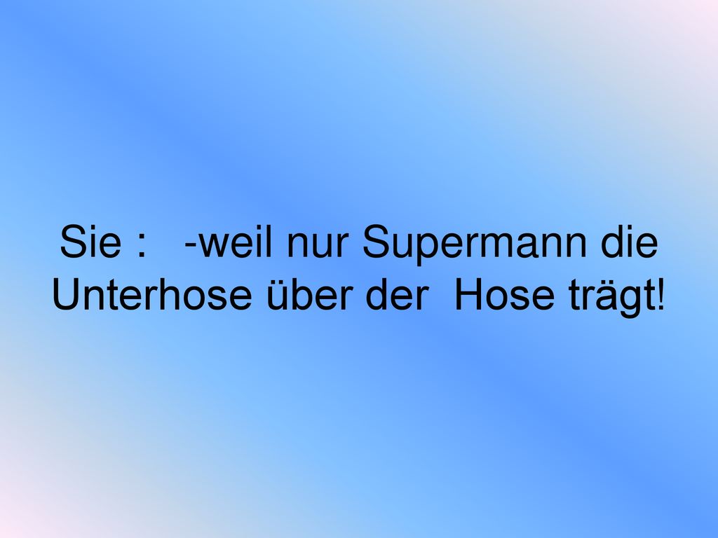 Sie : -weil nur Supermann die Unterhose über der Hose trägt!