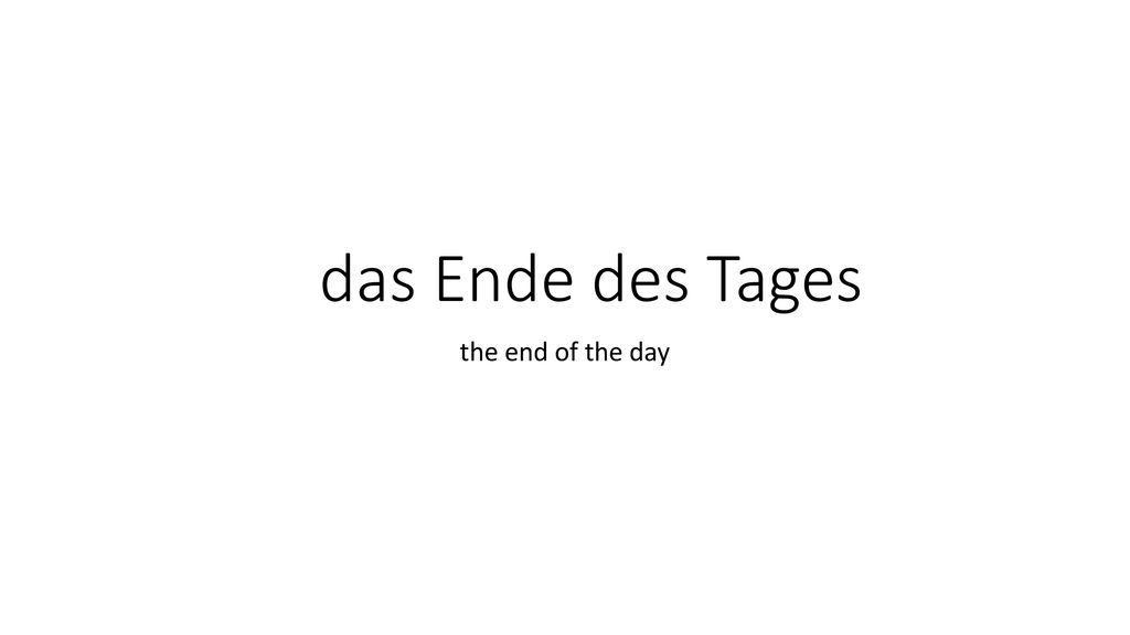 das Ende des Tages the end of the day