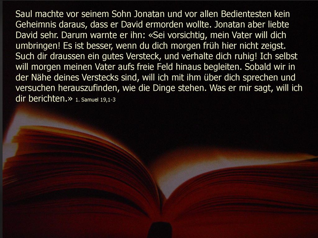 Saul machte vor seinem Sohn Jonatan und vor allen Bedientesten kein Geheimnis daraus, dass er David ermorden wollte.