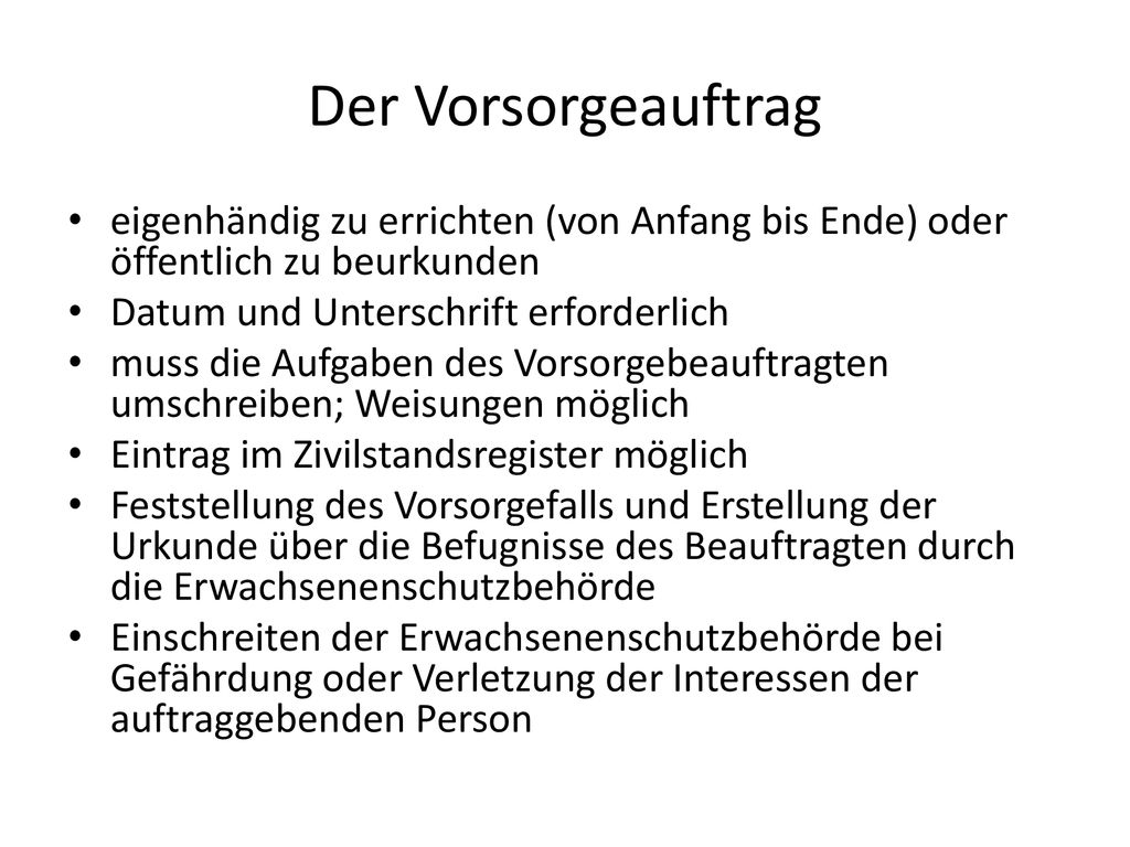 Der Vorsorgeauftrag eigenhändig zu errichten (von Anfang bis Ende) oder öffentlich zu beurkunden. Datum und Unterschrift erforderlich.