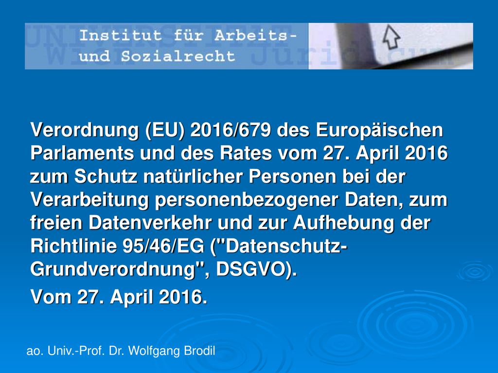 Verordnung (EU) 2016/679 des Europäischen Parlaments und des Rates vom 27. April 2016 zum Schutz natürlicher Personen bei der Verarbeitung personenbezogener Daten, zum freien Datenverkehr und zur Aufhebung der Richtlinie 95/46/EG ( Datenschutz-Grundverordnung , DSGVO).