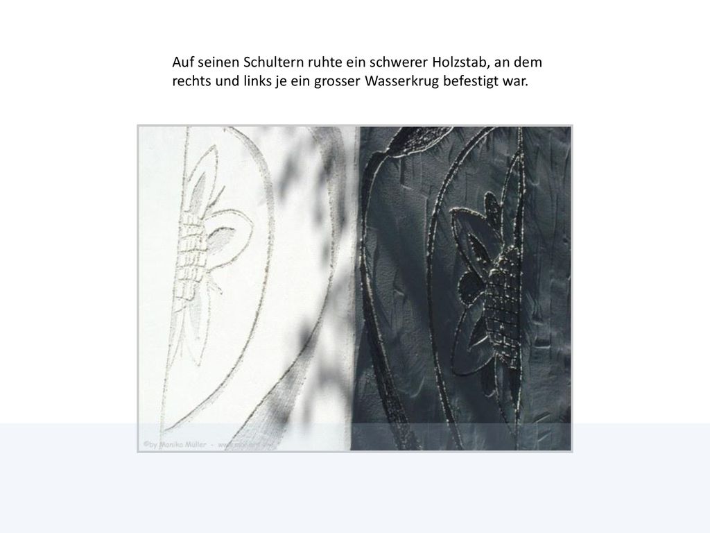 Auf seinen Schultern ruhte ein schwerer Holzstab, an dem rechts und links je ein grosser Wasserkrug befestigt war.