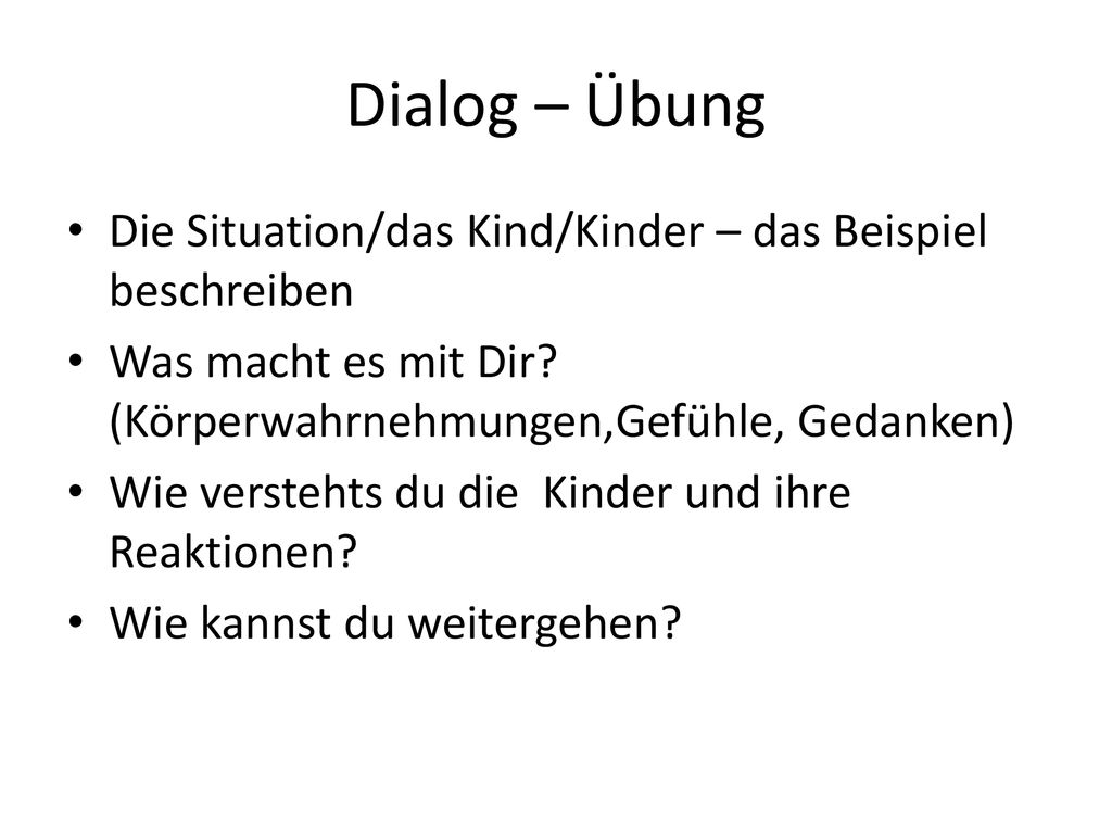 Dialog – Übung Die Situation/das Kind/Kinder – das Beispiel beschreiben. Was macht es mit Dir (Körperwahrnehmungen,Gefühle, Gedanken)