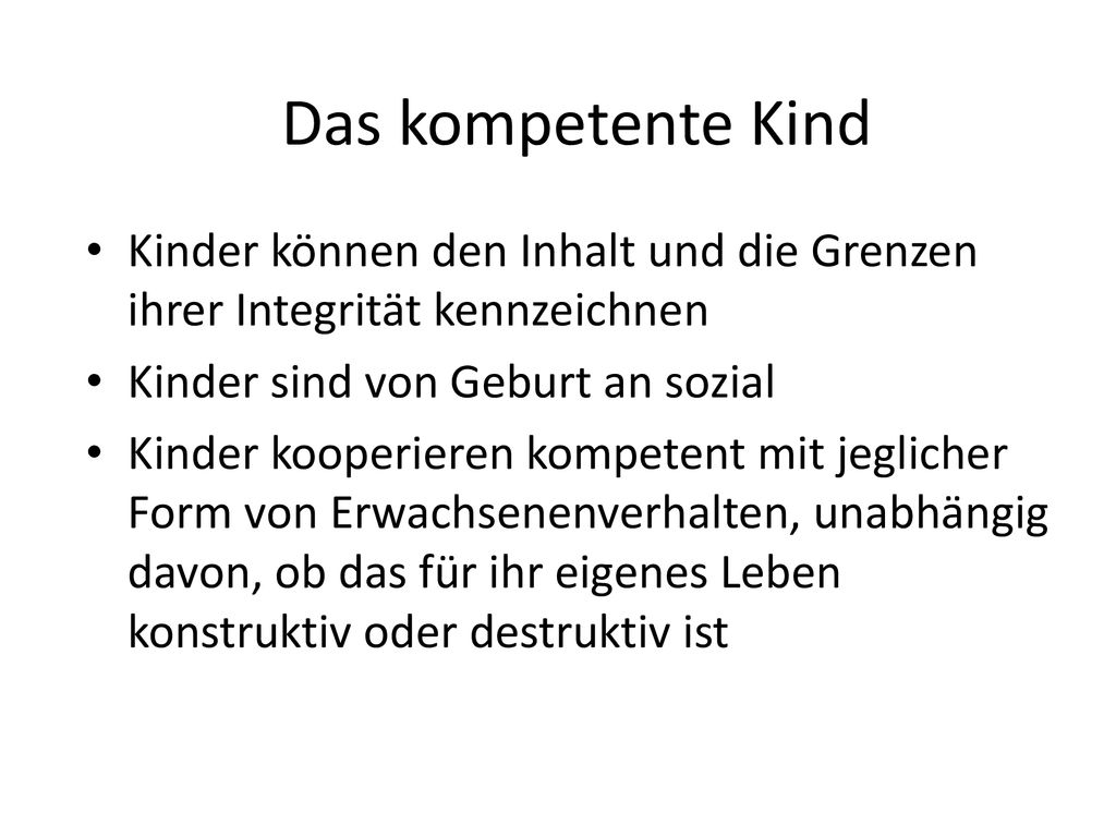 Das kompetente Kind Kinder können den Inhalt und die Grenzen ihrer Integrität kennzeichnen. Kinder sind von Geburt an sozial.