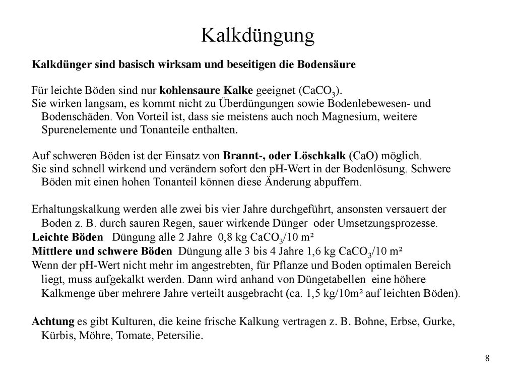 Kalkdüngung Kalkdünger sind basisch wirksam und beseitigen die Bodensäure. Für leichte Böden sind nur kohlensaure Kalke geeignet (CaCO3).