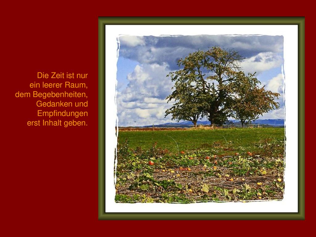 Die Zeit ist nur ein leerer Raum, dem Begebenheiten, Gedanken und Empfindungen erst Inhalt geben.