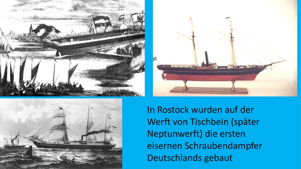 In Rostock wurden auf der Werft von Tischbein (später Neptunwerft) die ersten eisernen Schraubendampfer Deutschlands gebaut