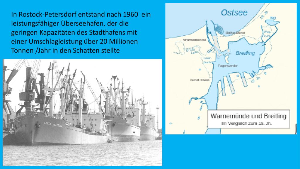 In Rostock-Petersdorf entstand nach 1960 ein leistungsfähiger Überseehafen, der die geringen Kapazitäten des Stadthafens mit einer Umschlagleistung über 20 Millionen Tonnen /Jahr in den Schatten stellte