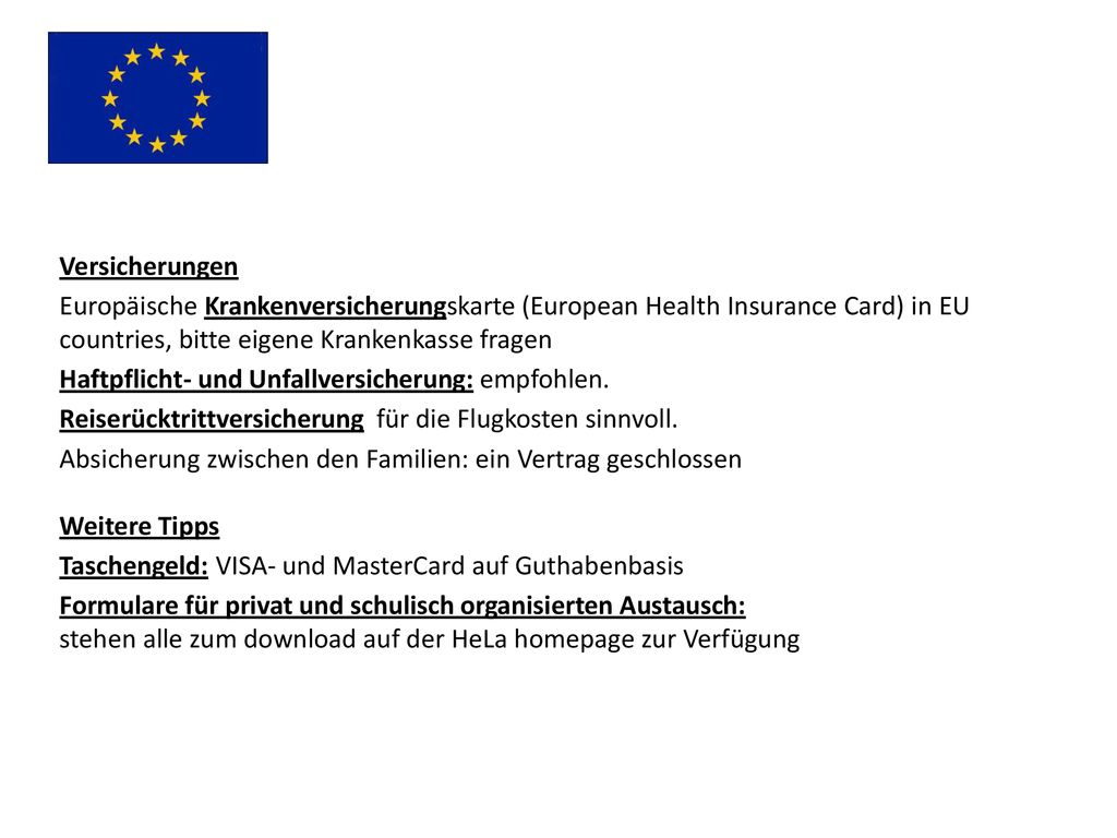 Versicherungen Europäische Krankenversicherungskarte (European Health Insurance Card) in EU countries, bitte eigene Krankenkasse fragen.