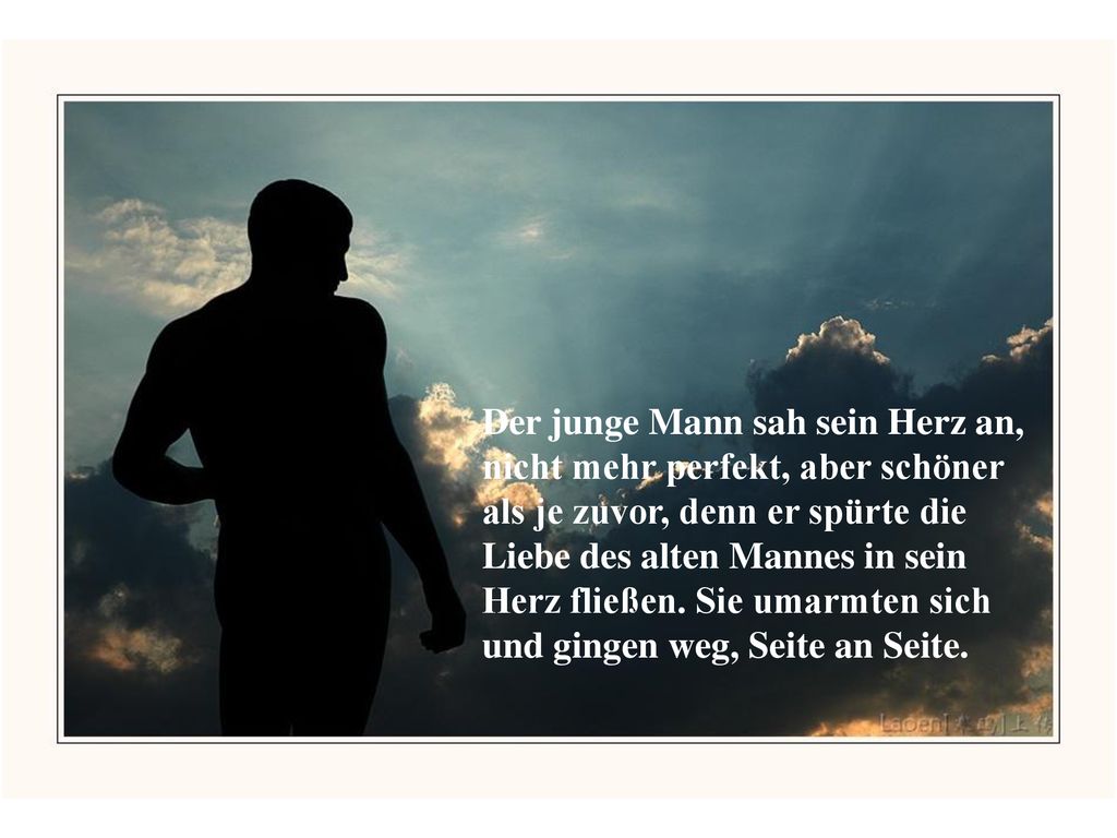 Der junge Mann sah sein Herz an, nicht mehr perfekt, aber schöner als je zuvor, denn er spürte die Liebe des alten Mannes in sein Herz fließen.