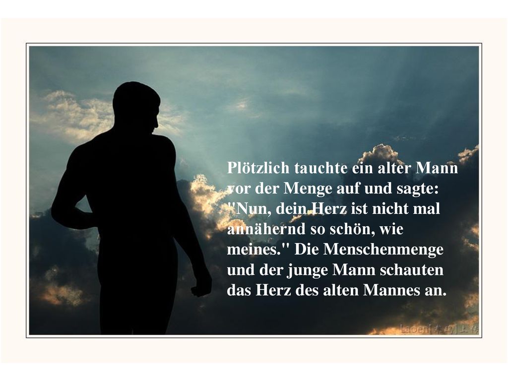 Plötzlich tauchte ein alter Mann vor der Menge auf und sagte: Nun, dein Herz ist nicht mal annähernd so schön, wie meines. Die Menschenmenge und der junge Mann schauten das Herz des alten Mannes an.