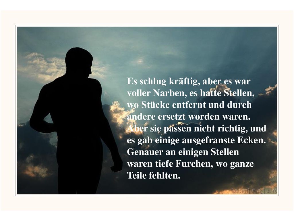 Es schlug kräftig, aber es war voller Narben, es hatte Stellen, wo Stücke entfernt und durch andere ersetzt worden waren. Aber sie passen nicht richtig, und es gab einige ausgefranste Ecken.
