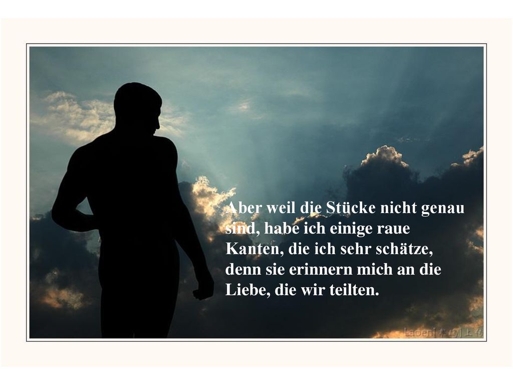 Aber weil die Stücke nicht genau sind, habe ich einige raue Kanten, die ich sehr schätze, denn sie erinnern mich an die Liebe, die wir teilten.