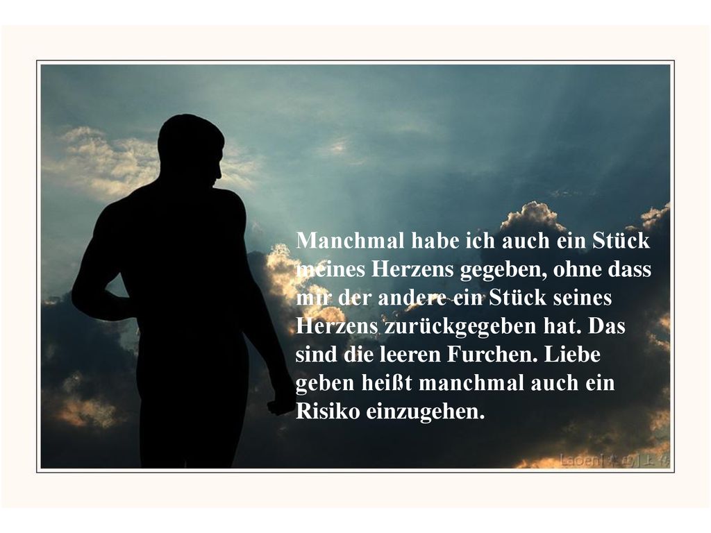 Manchmal habe ich auch ein Stück meines Herzens gegeben, ohne dass mir der andere ein Stück seines Herzens zurückgegeben hat.