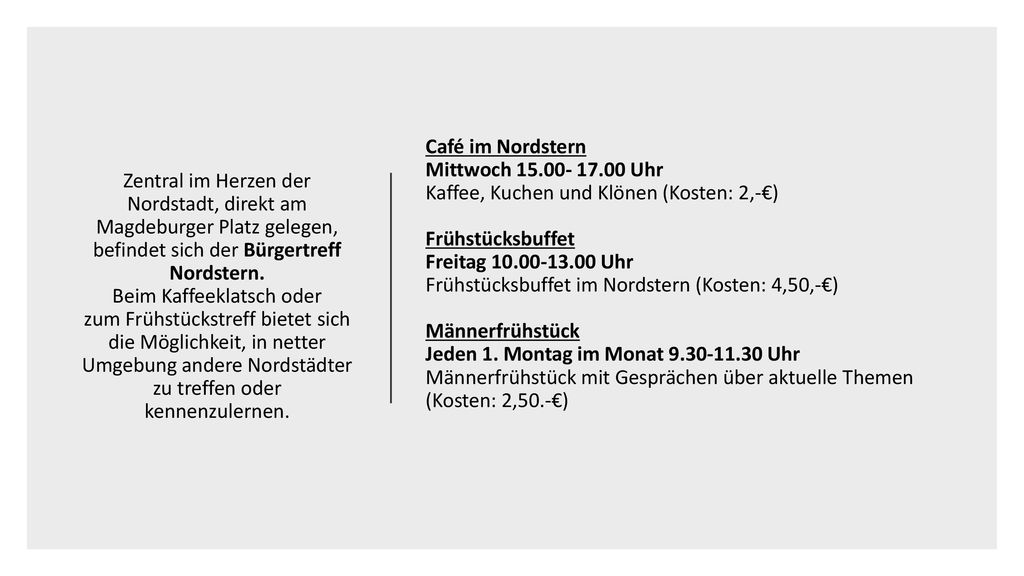 Zentral im Herzen der Nordstadt, direkt am Magdeburger Platz gelegen, befindet sich der Bürgertreff Nordstern. Beim Kaffeeklatsch oder zum Frühstückstreff bietet sich die Möglichkeit, in netter Umgebung andere Nordstädter zu treffen oder kennenzulernen.
