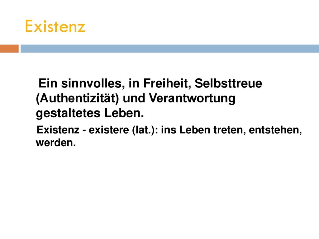 Existenz Ein sinnvolles, in Freiheit, Selbsttreue (Authentizität) und Verantwortung gestaltetes Leben.
