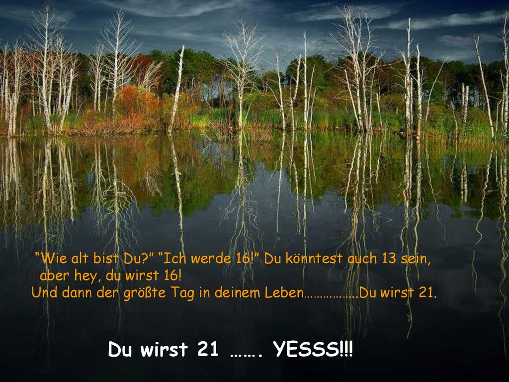 Du wirst 21 ……. YESSS!!! aber hey, du wirst 16!