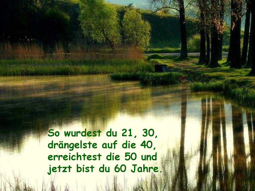 So wurdest du 21, 30, drängelste auf die 40, erreichtest die 50 und jetzt bist du 60 Jahre.