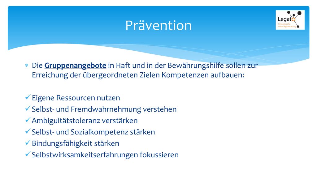 Prävention Die Gruppenangebote in Haft und in der Bewährungshilfe sollen zur Erreichung der übergeordneten Zielen Kompetenzen aufbauen: