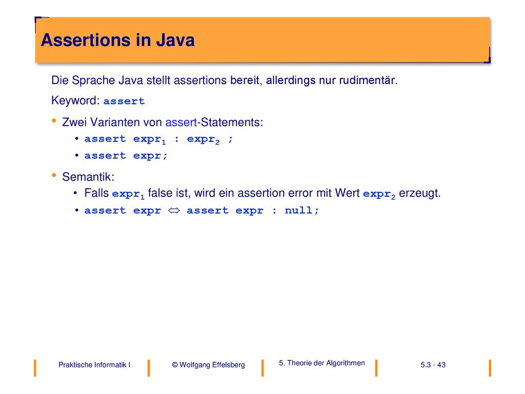 Assertions in Java Die Sprache Java stellt assertions bereit, allerdings nur rudimentär. Keyword: assert.