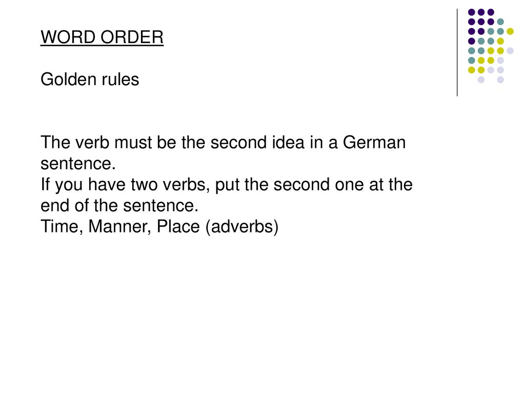 WORD ORDER Golden rules. The verb must be the second idea in a German sentence.
