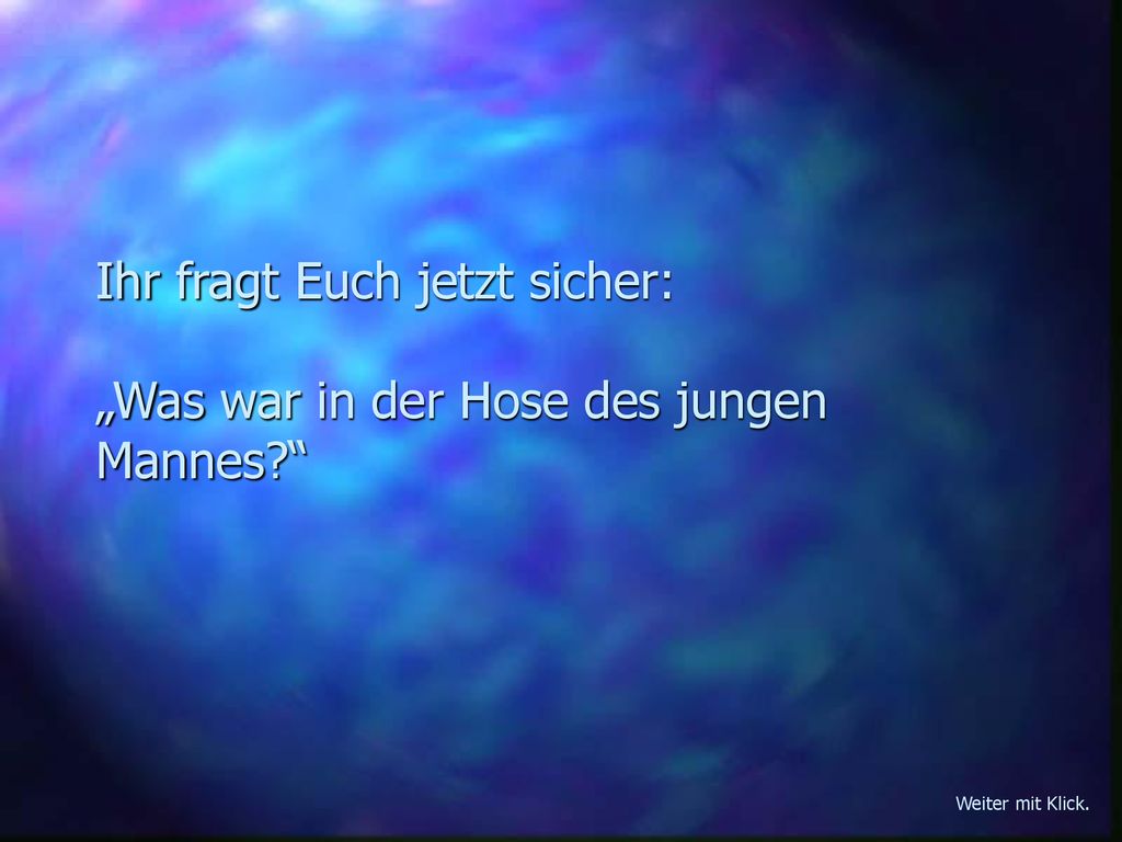 Ihr fragt Euch jetzt sicher: „Was war in der Hose des jungen Mannes