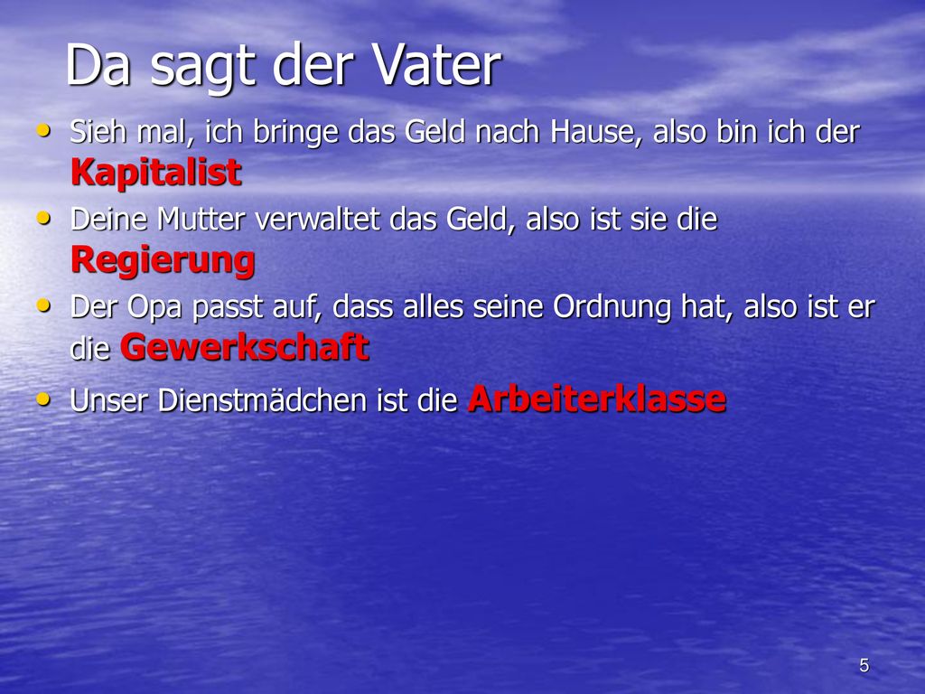 Da sagt der Vater Sieh mal, ich bringe das Geld nach Hause, also bin ich der Kapitalist. Deine Mutter verwaltet das Geld, also ist sie die Regierung.