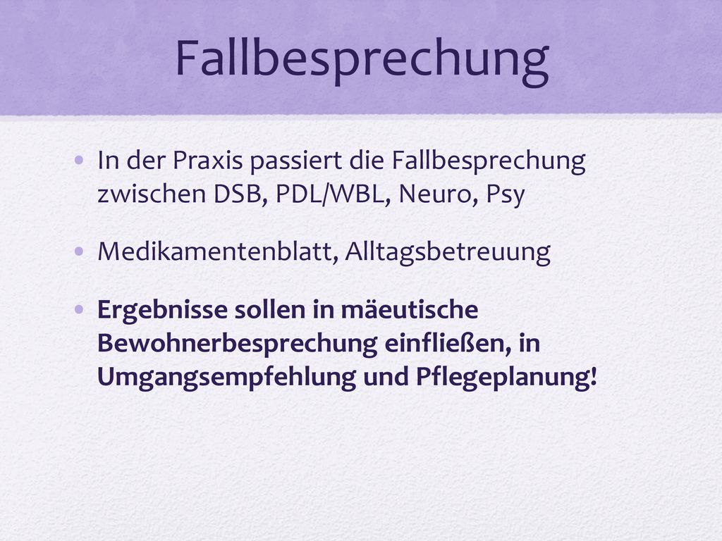 Fallbesprechung In der Praxis passiert die Fallbesprechung zwischen DSB, PDL/WBL, Neuro, Psy. Medikamentenblatt, Alltagsbetreuung.