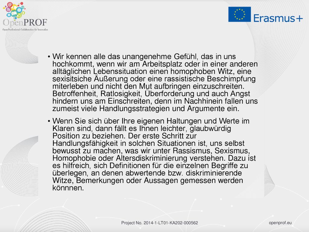 Wir kennen alle das unangenehme Gefühl, das in uns hochkommt, wenn wir am Arbeitsplatz oder in einer anderen alltäglichen Lebenssituation einen homophoben Witz, eine sexisitsiche Äußerung oder eine rassistische Beschimpfung miterleben und nicht den Mut aufbringen einzuschreiten. Betroffenheit, Ratlosigkeit, Überforderung und auch Angst hindern uns am Einschreiten, denn im Nachhinein fallen uns zumeist viele Handlungsstrategien und Argumente ein.