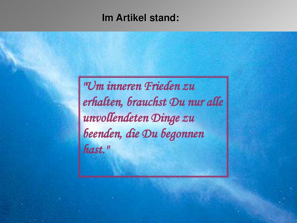 Im Artikel stand: Um inneren Frieden zu erhalten, brauchst Du nur alle unvollendeten Dinge zu beenden, die Du begonnen hast.