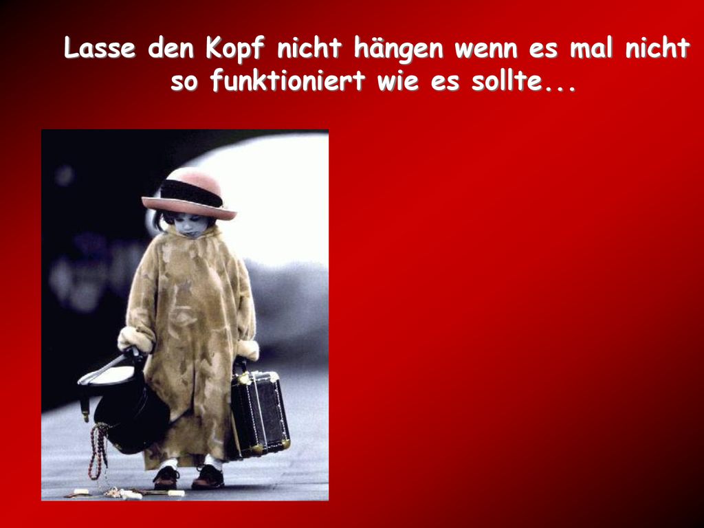 Lasse den Kopf nicht hängen wenn es mal nicht so funktioniert wie es sollte...