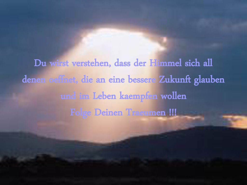 Du wirst verstehen, dass der Himmel sich all denen oeffnet, die an eine bessere Zukunft glauben und im Leben kaempfen wollen Folge Deinen Traeumen !!!