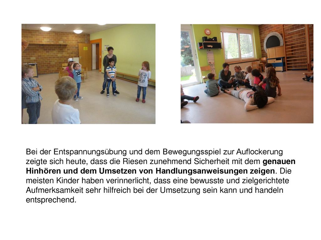Bei der Entspannungsübung und dem Bewegungsspiel zur Auflockerung zeigte sich heute, dass die Riesen zunehmend Sicherheit mit dem genauen Hinhören und dem Umsetzen von Handlungsanweisungen zeigen. Die meisten Kinder haben verinnerlicht, dass eine bewusste und zielgerichtete