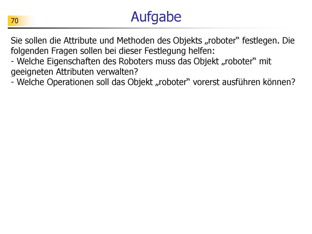 Aufgabe Sie sollen die Attribute und Methoden des Objekts „roboter festlegen. Die folgenden Fragen sollen bei dieser Festlegung helfen: