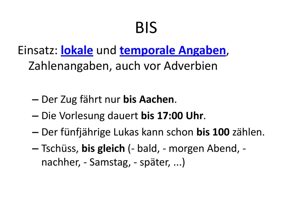 BIS Einsatz: lokale und temporale Angaben, Zahlenangaben, auch vor Adverbien. Der Zug fährt nur bis Aachen.